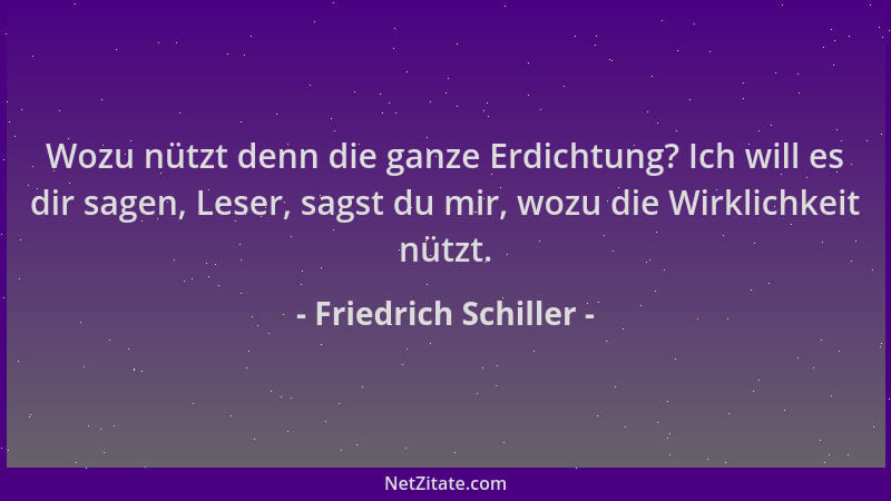 Friedrich Schiller - Wozu nützt denn die ganze Erdichtung? Ich will es dir sagen, Leser, sagst du mir, wozu die Wirklichkei...