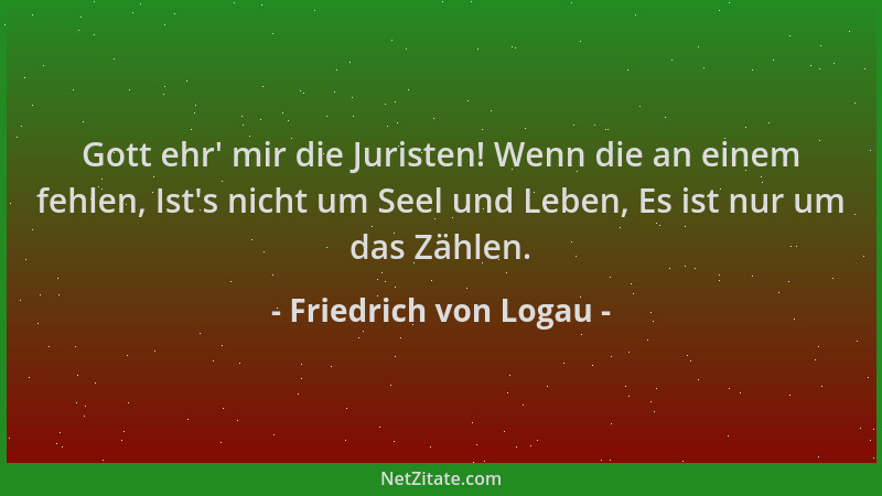 Friedrich von Logau - Gott ehr ' mir die Juristen! Wenn die an einem fehlen, Ist 's nicht um Seel und Leben, Es ist nur um da...