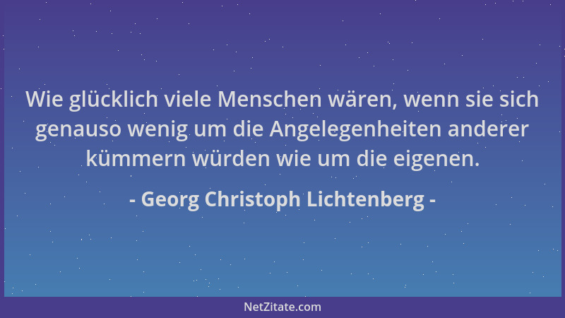 Georg Christoph Lichtenberg - Wie glücklich viele Menschen wären, wenn sie sich genauso wenig um die Angelegenheiten andere...