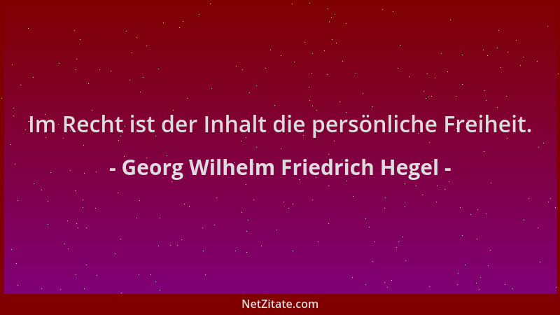 Georg Wilhelm Friedrich Hegel - Im Recht ist der Inhalt die persönliche Freiheit....