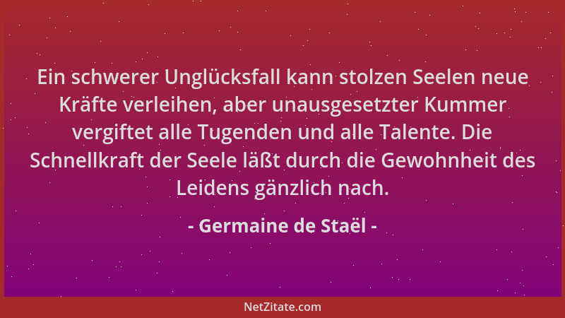 Germaine de Staël - Ein schwerer Unglücksfall kann stolzen Seelen neue Kräfte verleihen, aber unausgesetzter Kummer vergift...