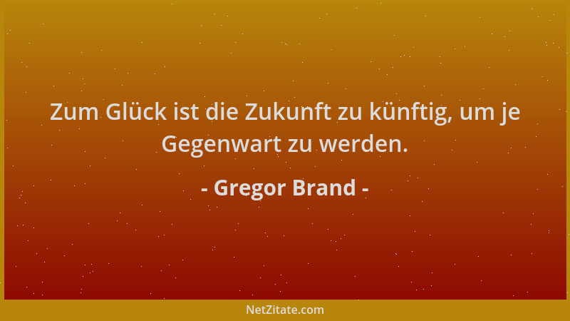 Gregor Brand - Zum Glück ist die Zukunft zu künftig, um je Gegenwart zu werden....