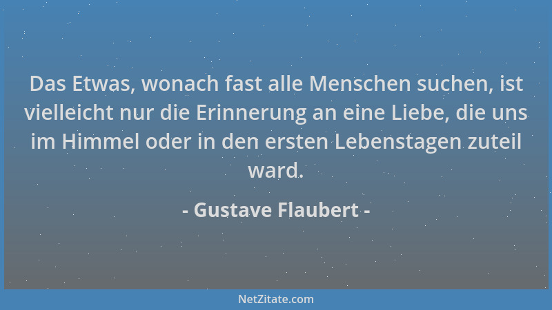 Gustave Flaubert - Das Etwas, wonach fast alle Menschen suchen, ist vielleicht nur die Erinnerung an eine Liebe, die uns im...