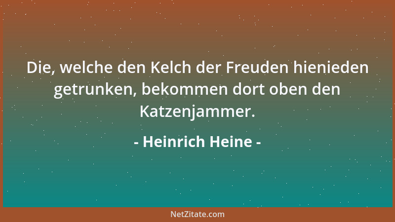 Heinrich Heine - Die, welche den Kelch der Freuden hienieden getrunken, bekommen dort oben den Katzenjammer....