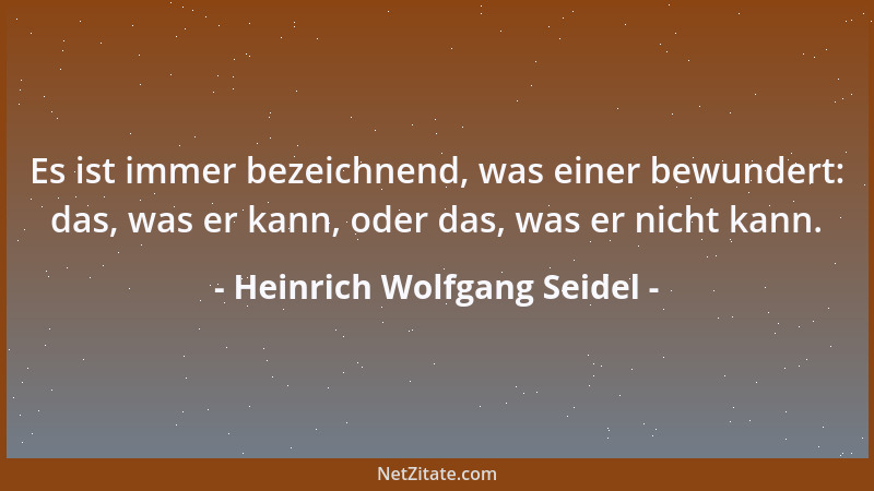 Heinrich Wolfgang Seidel - Es ist immer bezeichnend, was einer bewundert: das, was er kann, oder das, was er nicht kann....