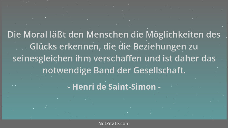 Henri de Saint-Simon - Die Moral läßt den Menschen die Möglichkeiten des Glücks erkennen, die die Beziehungen zu seinesglei...