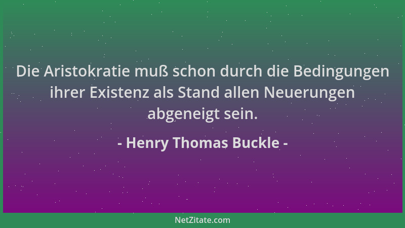 Henry Thomas Buckle - Die Aristokratie muß schon durch die Bedingungen ihrer Existenz als Stand allen Neuerungen abgeneigt...