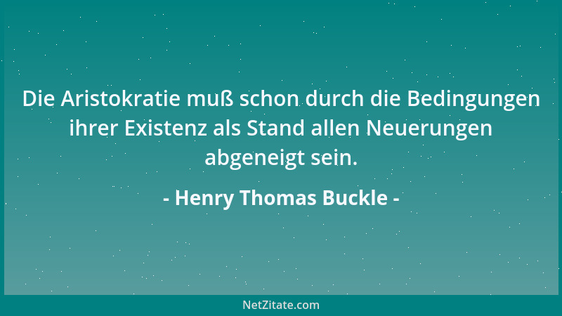 Henry Thomas Buckle - Die Aristokratie muß schon durch die Bedingungen ihrer Existenz als Stand allen Neuerungen abgeneigt...