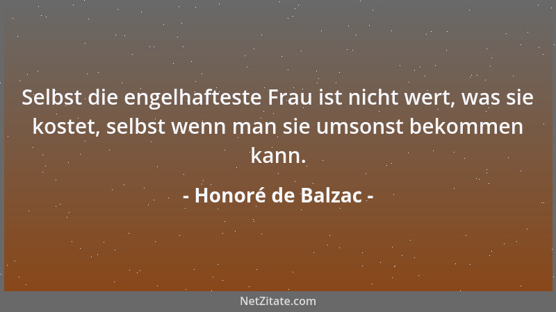 Honoré de Balzac - Selbst die engelhafteste Frau ist nicht wert, was sie kostet, selbst wenn man sie umsonst bekommen kann....