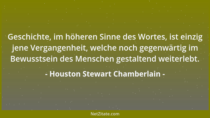 Houston Stewart Chamberlain - Geschichte, im höheren Sinne des Wortes, ist einzig jene Vergangenheit, welche noch gegenwärt...