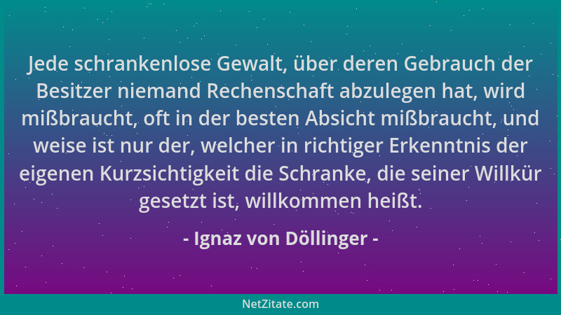 Ignaz von Döllinger - Jede schrankenlose Gewalt, über deren Gebrauch der Besitzer niemand Rechenschaft abzulegen hat, wird...