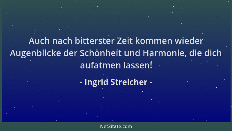 Ingrid Streicher - Auch nach bitterster Zeit kommen wieder Augenblicke der Schönheit und Harmonie, die dich aufatmen lassen...