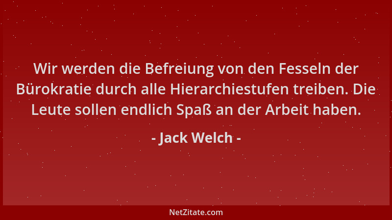 Jack Welch - Wir werden die Befreiung von den Fesseln der Bürokratie durch alle Hierarchiestufen treiben. Die Leute sollen...