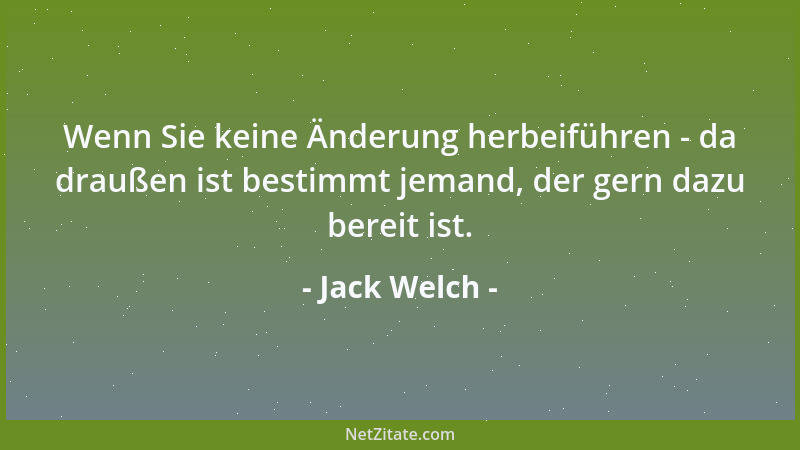Jack Welch - Wenn Sie keine Änderung herbeiführen - da draußen ist bestimmt jemand, der gern dazu bereit ist....