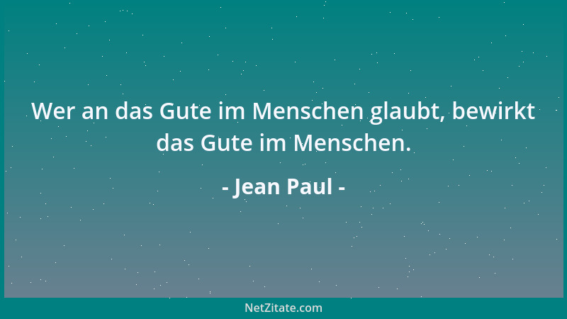 Jean Paul - Wer an das Gute im Menschen glaubt, bewirkt das Gute im Menschen....