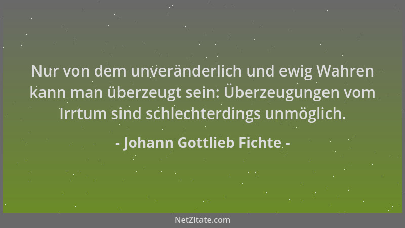 Johann Gottlieb Fichte - Nur von dem unveränderlich und ewig Wahren kann man überzeugt sein: Überzeugungen vom Irrtum sind...