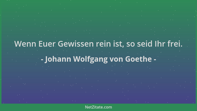 Johann Wolfgang von Goethe - Wenn Euer Gewissen rein ist, so seid Ihr frei....