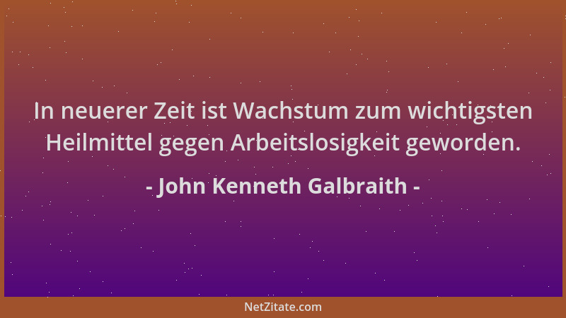 John Kenneth Galbraith - In neuerer Zeit ist Wachstum zum wichtigsten Heilmittel gegen Arbeitslosigkeit geworden....