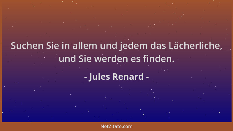 Jules Renard - Suchen Sie in allem und jedem das Lächerliche, und Sie werden es finden....
