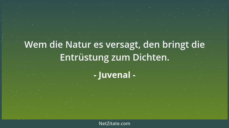 Juvenal - Wem die Natur es versagt, den bringt die Entrüstung zum Dichten....