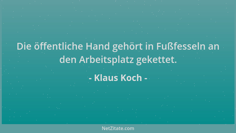 Klaus Koch - Die öffentliche Hand gehört in Fußfesseln an den Arbeitsplatz gekettet....