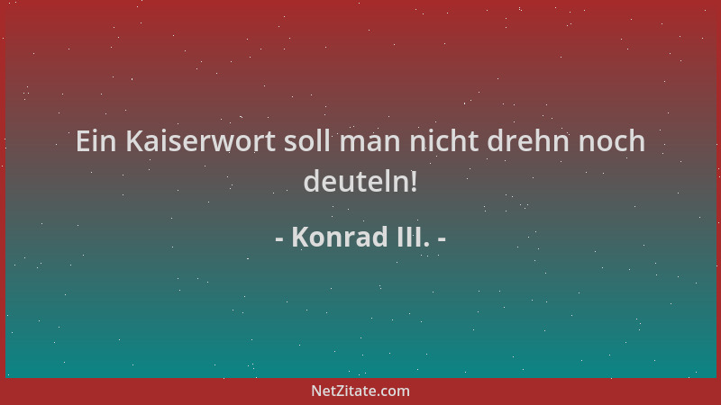 Konrad III. - Ein Kaiserwort soll man nicht drehn noch deuteln!...