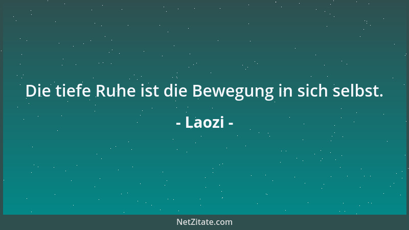 Laozi - Die tiefe Ruhe ist die Bewegung in sich selbst....