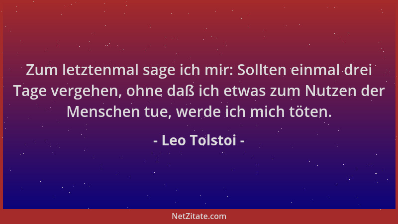 Leo Tolstoi - Zum letztenmal sage ich mir: Sollten einmal drei Tage vergehen, ohne daß ich etwas zum Nutzen der Menschen tu...