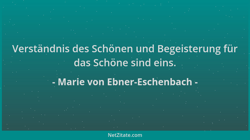 Marie von Ebner-Eschenbach - Verständnis des Schönen und Begeisterung für das Schöne sind eins....