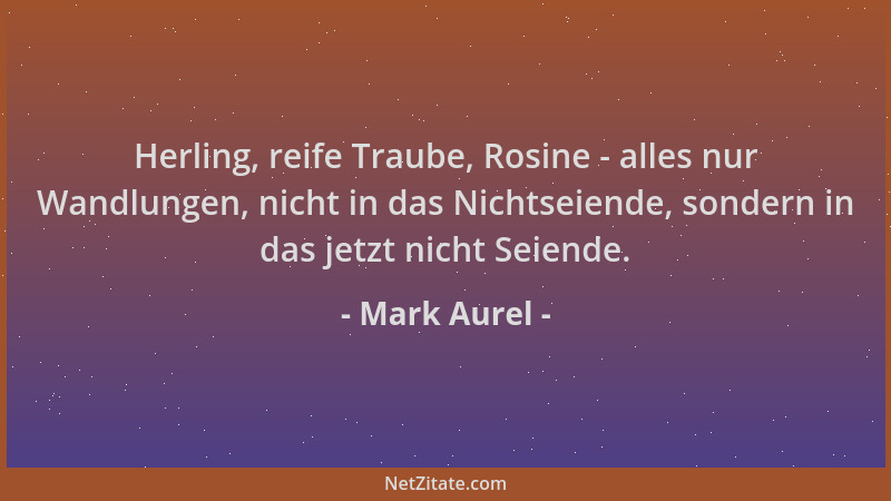 Mark Aurel - Herling, reife Traube, Rosine - alles nur Wandlungen, nicht in das Nichtseiende, sondern in das jetzt nicht Se...