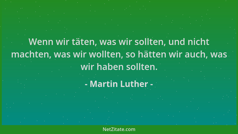Martin Luther - Wenn wir täten, was wir sollten, und nicht machten, was wir wollten, so hätten wir auch, was wir haben soll...