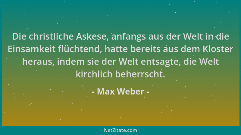 Max Weber - Die christliche Askese, anfangs aus der Welt in die Einsamkeit flüchtend, hatte bereits aus dem Kloster heraus,...