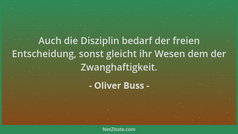 Oliver Buss - Auch die Disziplin bedarf der freien Entscheidung, sonst gleicht ihr Wesen dem der Zwanghaftigkeit....