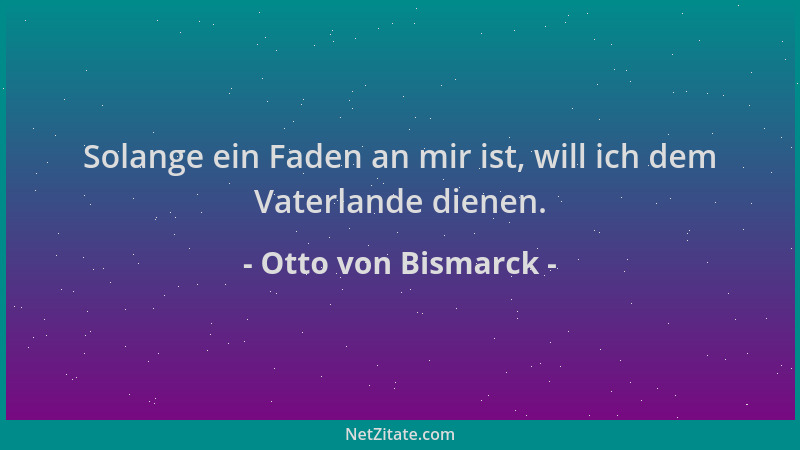 Otto von Bismarck - Solange ein Faden an mir ist, will ich dem Vaterlande dienen....