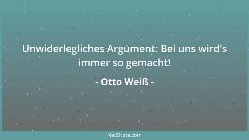 Otto Weiß - Unwiderlegliches Argument: Bei uns wird 's immer so gemacht!...