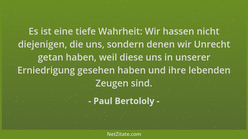 Paul Bertololy - Es ist eine tiefe Wahrheit: Wir hassen nicht diejenigen, die uns, sondern denen wir Unrecht getan haben, w...