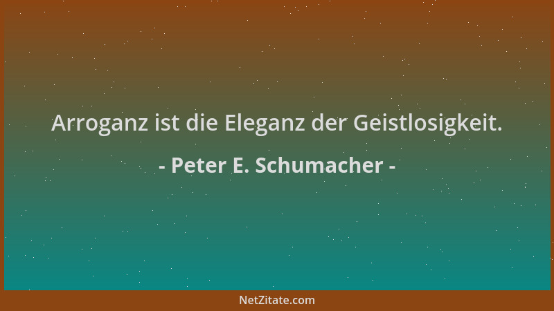 Peter E. Schumacher - Arroganz ist die Eleganz der Geistlosigkeit....