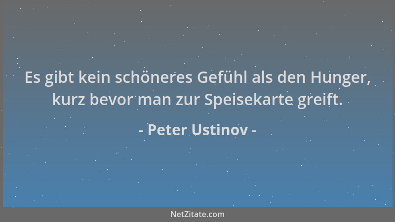Peter Ustinov - Es gibt kein schöneres Gefühl als den Hunger, kurz bevor man zur Speisekarte greift....