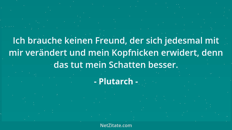 Plutarch - Ich brauche keinen Freund, der sich jedesmal mit mir verändert und mein Kopfnicken erwidert, denn das tut mein S...