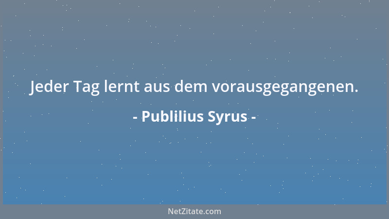 Publilius Syrus - Jeder Tag lernt aus dem vorausgegangenen....