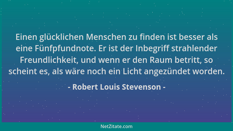 Robert Louis Stevenson - Einen glücklichen Menschen zu finden ist besser als eine Fünfpfundnote. Er ist der Inbegriff strah...