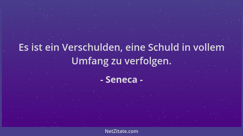 Seneca - Es ist ein Verschulden, eine Schuld in vollem Umfang zu verfolgen....