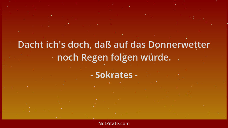 Sokrates - Dacht ich 's doch, daß auf das Donnerwetter noch Regen folgen würde....