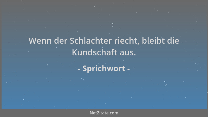 Sprichwort - Wenn der Schlachter riecht, bleibt die Kundschaft aus....