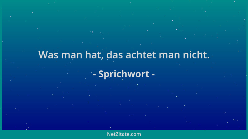 Sprichwort - Was man hat, das achtet man nicht....