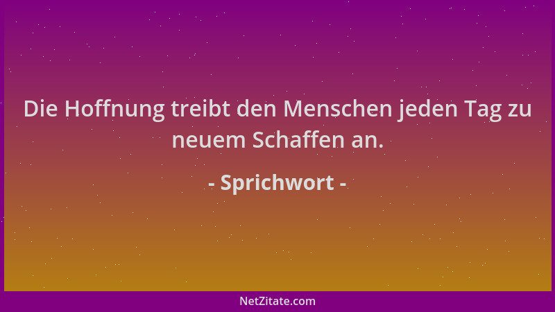 Sprichwort - Die Hoffnung treibt den Menschen jeden Tag zu neuem Schaffen an....