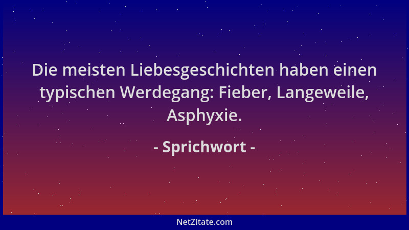 Sprichwort - Die meisten Liebesgeschichten haben einen typischen Werdegang: Fieber, Langeweile, Asphyxie....
