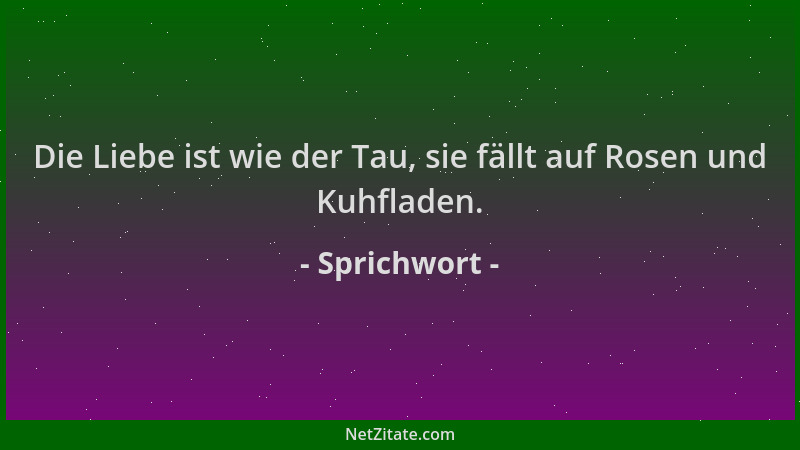Sprichwort - Die Liebe ist wie der Tau, sie fällt auf Rosen und Kuhfladen....