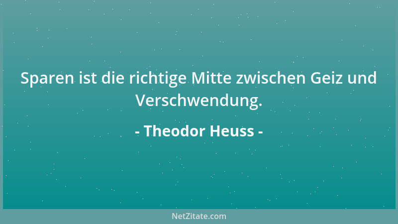 Theodor Heuss - Sparen ist die richtige Mitte zwischen Geiz und Verschwendung....