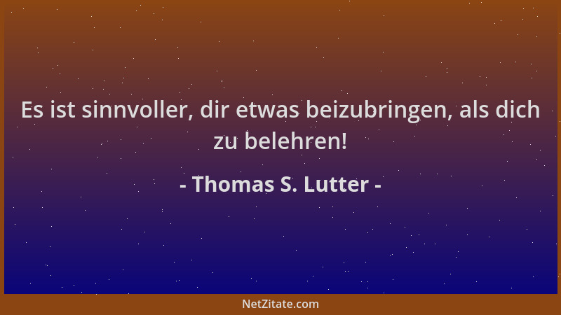 Thomas S. Lutter - Es ist sinnvoller, dir etwas beizubringen, als dich zu belehren!...